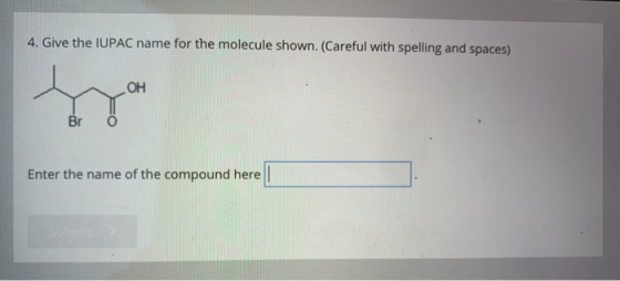 4. Give the IUPAC name for the molecule shown. (Careful with spelling and spaces) OH Br 0 Enter the name of the compound here