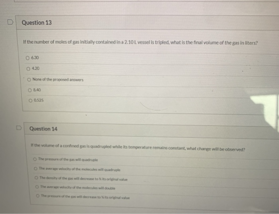D Question 13 If the number of moles of gas initially contained in a 2.10 L vessel is tripled, what is the final volume of th