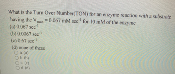 What is the Turn Over Number(TON) for an enzyme reaction with a substrate having the Vmax = 0,067 mM secl for 10 mM of the en