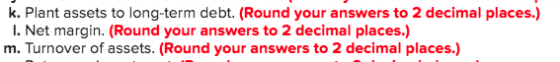 k. Plant assets to long-term debt. (Round your answers to 2 decimal places.) 1. Net margin. (Round your answers to 2 decimal