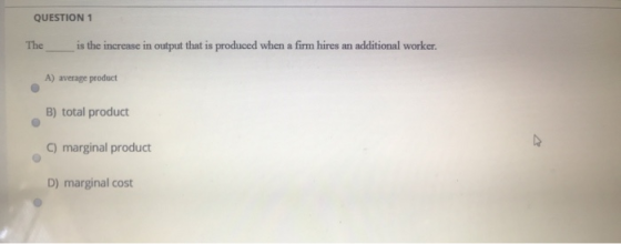 QUESTION 1 The is the increase in output that is produced when a firm hires an additional worker A) average product B) total