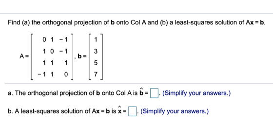 Find (a) the orthogonal projection of b onto Col A and (b) a least-squares solution of Ax = b. 0 1 -1 1 1 0 - 1 3 A= , b= 1 1
