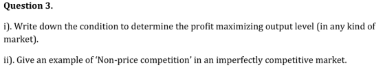 Question 3. i). Write down the condition to determine the profit maximizing output level (in any kind of market) ii). Give an example of Non-price competition in an imperfectly competitive market.