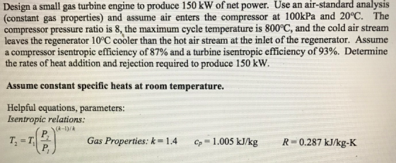 Design a small gas turbine engine to produce 150 kW of net power. Use an air-standard analysis (constant gas properties) and