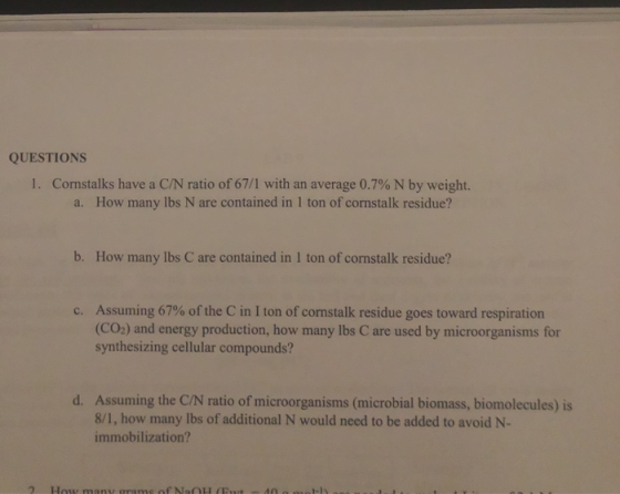 QUESTIONS 1. Cornstalks have a C/N ratio of 67/1 with an average 0.7% N by weight. a. How many lbs N are contained in 1 ton o