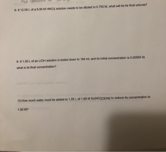 the amount up oL 6- If 12.00 L of a 6.00 M HNO3 solution needs to be diluted to 0.750 M, what will be its final volume? 8- If