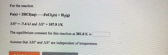 For the reaction Fe(s) + 2HCl(aq) FeCl2(5) + H2(g) AH° = -7.4 kJ and AS° = 107.9 J/K The equilibrium constant for this reacti