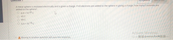 Poms A metal sphere is insulated electrically and is given a charge. If 43 electrons are added to the sphere in giving a char