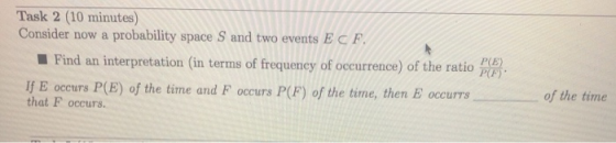 Task 2 (10 minutes) Consider now a probability space S and two events ECF. Find an interpretation (in terms of frequency of o