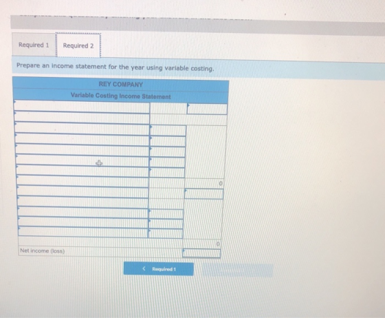 Required 1 Required 2 Prepare an income statement for the year using variable costing. REY COMPANY Variable Costing Income St