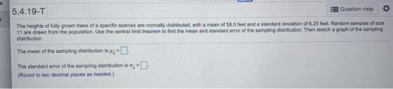 5.4.19-T Question Help 5 The heights of fully grown trees of a specific species are normally distributed, with a mean of 58.0