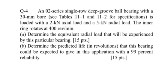 Q-4 An 02-series single-row deep-groove ball bearing with a 30-mm bore (see Tables 11-1 and 11-2 for specifications) is loade