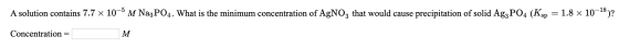 A solution contains 7.7 x 10-5 M Na3PO4. What is the minimum concentration of AgNO3 that would cause precipitation of solid A