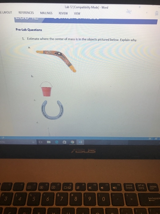 Lab 12 (Compatibility Model-Word ELANOUT REFERENCES MAILINGS REVIEw VIEW Pre-Lab Questions 1. Estimate where the center of massisin the objects pictured below. Explain why. Ola