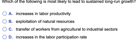 Which of the following is most likely to lead to sustained long-run growth? O A. increases in labor productivity O B. exploit