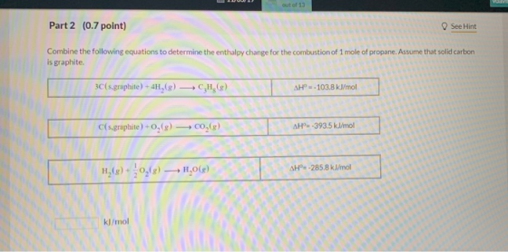 10011 out of 13 Part 2 (0.7 point) See Hint mbustion of 1 mole of propane. Assume that solid carbon Combine the following equ
