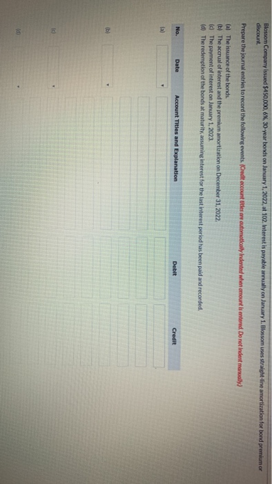 Blossom Company issued $450,000, 6%, 30 year bonds on January 1, 2022, at 102. Interest is payable annually on January 1, Blo