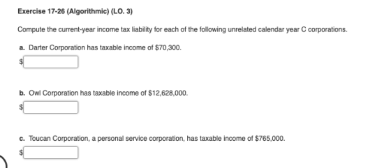 Exercise 17-26 (Algorithmic) (LO. 3) Compute the current-year income tax liability for each of the following unrelated calend