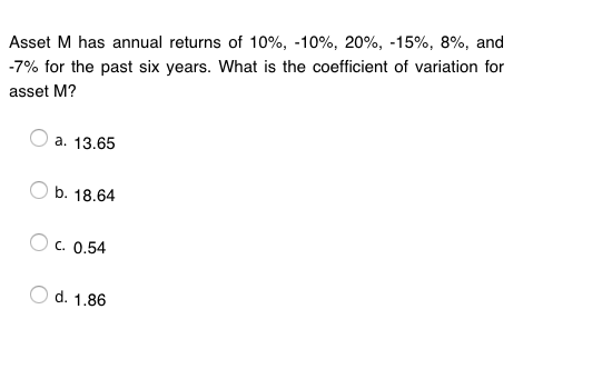 Asset M has annual returns of 10%, -10%, 20%, -15%, 8%, and -7% for the past six years. What is the coefficient of variation