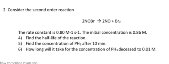 2. Consider the second order reaction 2NOB → 2NO+ Br2 The rate constant is 0.80 M-1 5-1. The initial concentration is 0.86 M.