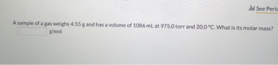 See Peri A sample of a gasweighs 4.55 g and has a volume of 1086 mL at 975.0 torr and 20.0 °C. What is its molar mass? g/mol