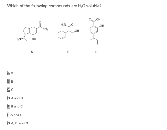 Which of the following compounds are H2O soluble? OH HAN OH NH2 OH HN ОН A B с ΑΙΑ B CIC PA and B E B and C FA and C G A, B,
