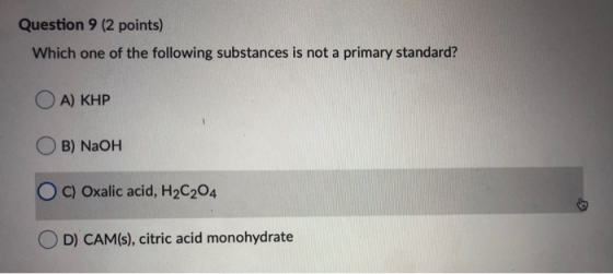 Question 9 (2 points) Which one of the following substances is not a primary standard? Ο Α) ΚΗΡ OB) NaOH OC) Oxalic acid, H2C
