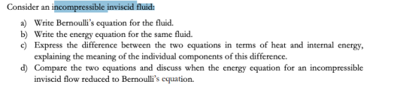 Consider an incompressible inviscid fluid: a) Write Bernoullis equation for the fluid. b) Write the energy equation for the
