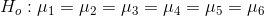 H_o:\mu_1=\mu_2=\mu_3=\mu_4=\mu_5=\mu_6