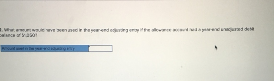 2. What amount would have been used in the year-end adjusting entry if the allowance account had a year-end unadjusted debit