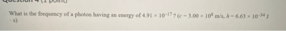 What is the frequency of a photon having an energy of 4.91 10-17? (c-3.00 * 108 m/s, h - 6.63 x 10-34 J *S)