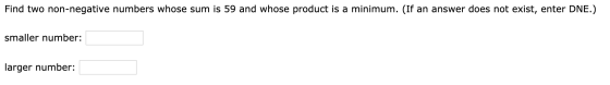 Find two non-negative numbers whose sum is 59 and whose product is a minimum. (If an answer does not exist, enter DNE.) small