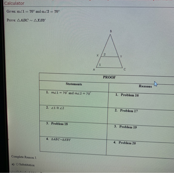 Calculator Given: m 1= 70° and m2 = 70° Prove: AABC - AXBY B X 2 Y A PROOF Statements Reasons 1. M21 = 70 and m 2 = 70 1. Pr