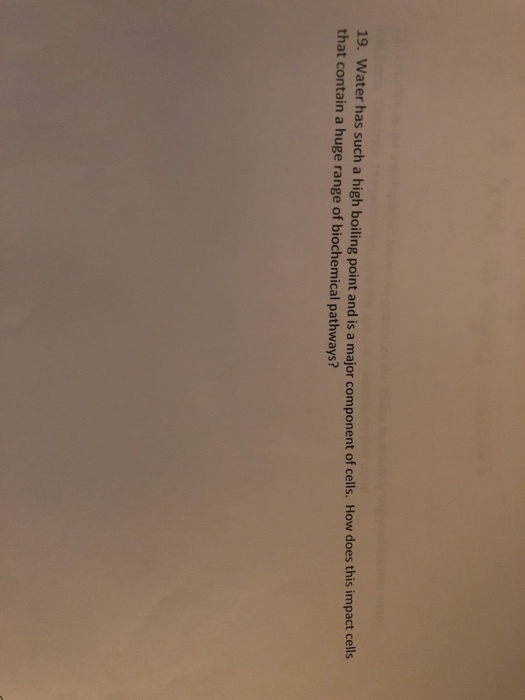 19. Water that contain a huge range of biochemical pathways? has such a high boiling point and is a major component of cells. How does this impact cells