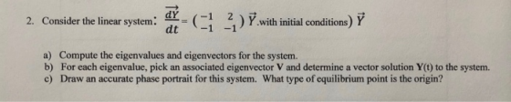 2. Consider the linear system: - (1 2) Y.with initial conditions) Y dt a) Compute the eigenvalues and eigenvectors for the sy