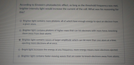 According to Einsteins photoelectric effect, as long as the threshold frequency was met, brighter intensity light would incr