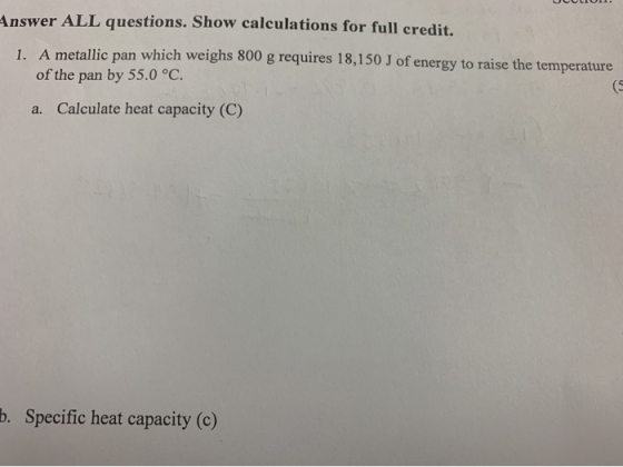 Answer ALL questions. Show calculations for full credit. 1. A metallic pan which weighs 800 g requires 18,150 J of energy to