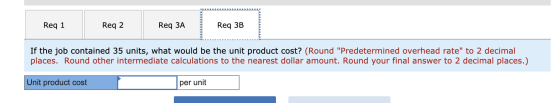 Req 1 Req 2 Req 3A Req 3B If the job contained 35 units, what would be the unit product cost? (Round Predetermined overhead