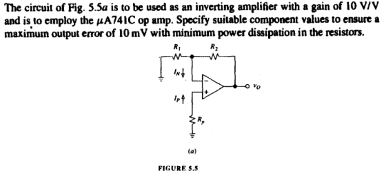 The circuit of Fig. 5.Sa is to be used as an inverting amplifier with a gain of 10 VIV and is to employ the HA741C op amp. Specify suitable component values to ensure a maximum output error of 10 mV with minimum power dissipation in the resistors. Rt 0 FIGURE $.S