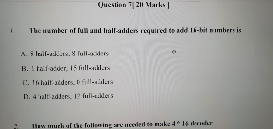 Question 7[ 20 Marks ] 1. The number of full and half-adders required to add 16-bit numbers is A. 8 half-adders, 8 full-adder