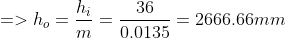 => h_{o}= \frac{h_{i}}{m} = \frac{36}{0.0135} = 2666.66mm