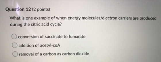 Question 12 (2 points) What is one example of when energy molecules/electron carriers are produced during the citric acid cyc