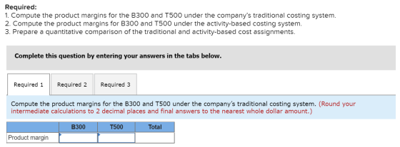 Required: 1. Compute the product margins for the B300 and T500 under the companys traditional costing system. 2. Compute the