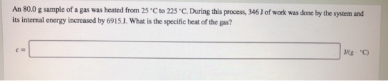 An 80.0 g sample of a gas was heated from 25 °C to 225 C. During this process, 346J of work was done by the system and its i