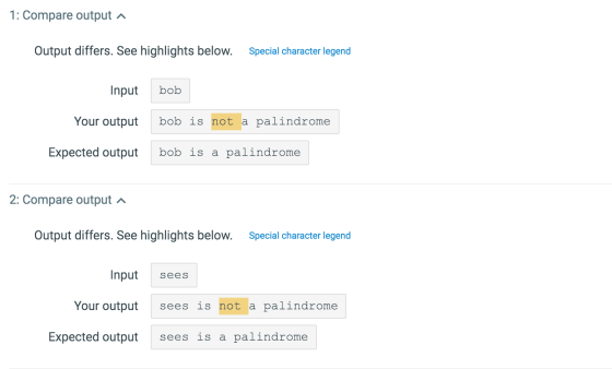 1: Compare output ^ Output differs. See highlights below. Special character legend Input bob Your output bob is not a palindr