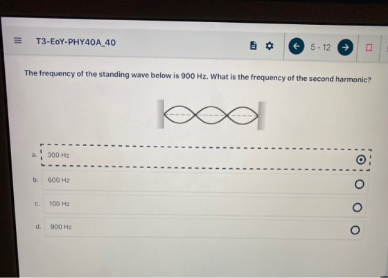 T3-EOY-PHY40A_40 5-12 → The frequency of the standing wave below is 900 Hz. What is the frequency of the second harmonic? a 3