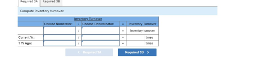 Required 3ARequired 3B Compute inventory turnover Inventory Turmover Choose Denominator: Choose Numerator: Inventory Turmover