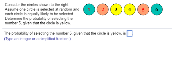 Consider the circles shown to the right Assume one circle is selected at random and each circle is equally likely to be selected. Determine the probability of selecting the number 5, given that the circle is yellow il 6 The probability of selecting the number 5, given that the circle is yellow, is Type an integer or a simplified fraction.)