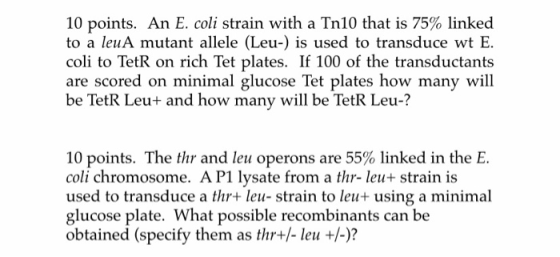 10 points. An E. coli strain with a Tn10 that is 75% linked to a leu A mutant allele (Leu-) is used to transduce wt E. coli t