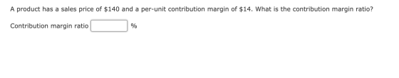 A product has a sales price of $140 and a per-unit contribution margin of $14. What is the contribution margin ratio? Contrib